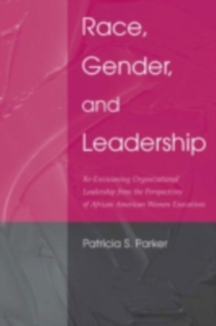 Race, Gender, and Leadership : Re-envisioning Organizational Leadership From the Perspectives of African American Women Executives, PDF eBook