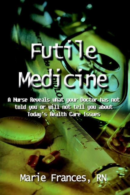 Futile Medicine: A Nurse Reveals What Your Doctor Has Not Told You or Will Not Tell You about Today's Health Care Issues, Paperback / softback Book