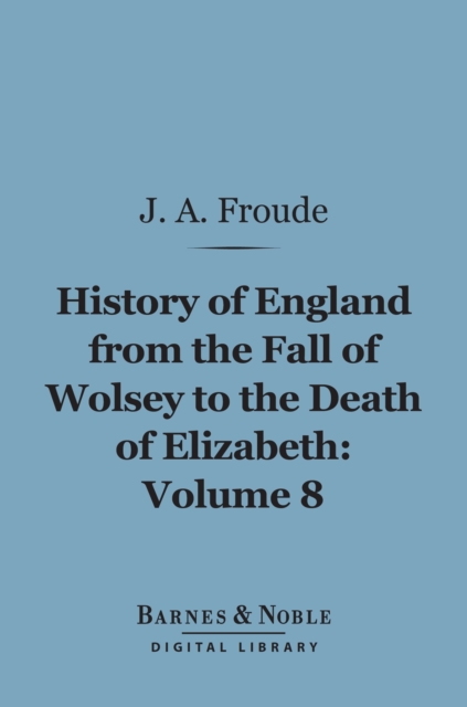 History of England From the Fall of Wolsey to the Death of Elizabeth, Volume 8 (Barnes & Noble Digital Library), EPUB eBook
