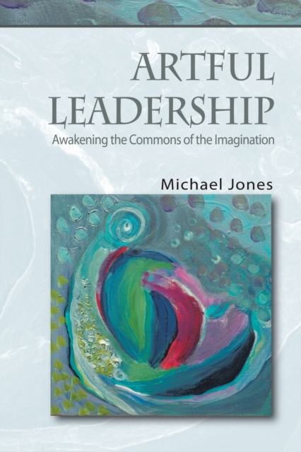 Artful Leadership : Awakening the Commons of the Imagination, Paperback / softback Book