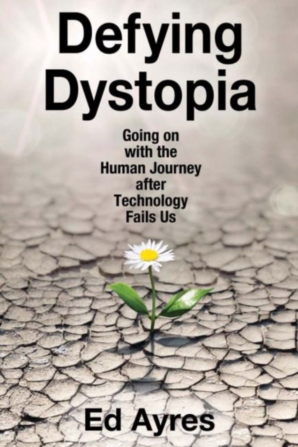 Defying Dystopia : Going on with the Human Journey After Technology Fails Us, Hardback Book