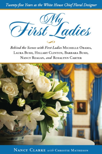 My First Ladies, Thirty Years as the White House's Chief Floral Designer : Behind the Scenes with First Ladies Rosalynn Carter, Nancy Reagan, Barbara Bush, Hillary Clinton, Laura Bush and Michelle Oba, Hardback Book