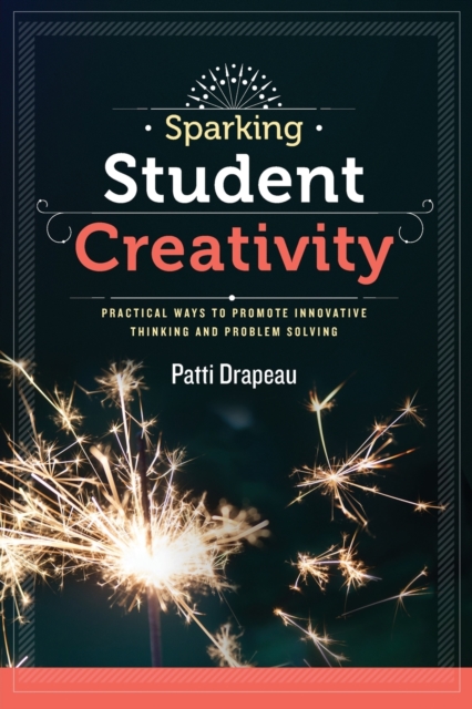 Sparking Student Creativity : Practical Ways to Promote Innovative Thinking and Problem Solving, Paperback / softback Book