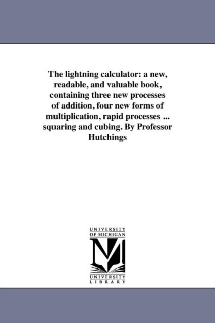 The Lightning Calculator : A New, Readable, and Valuable Book, Containing Three New Processes of Addition, Four New Forms of Multiplication, Rapid Processes ... Squaring and Cubing. by Professor Hutch, Paperback / softback Book