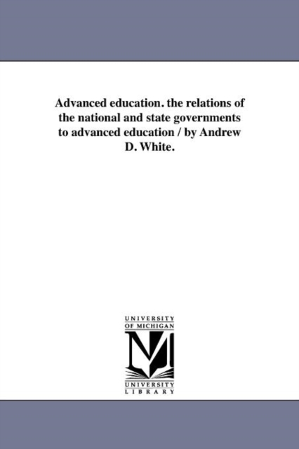 Advanced Education. the Relations of the National and State Governments to Advanced Education / By Andrew D. White., Paperback / softback Book