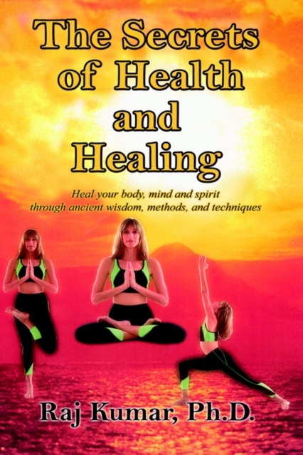 The Secrets of Health and Healing : Heal Your Body, Mind and Spirit Through Ancient Wisdom Methods and Techniques, Hardback Book
