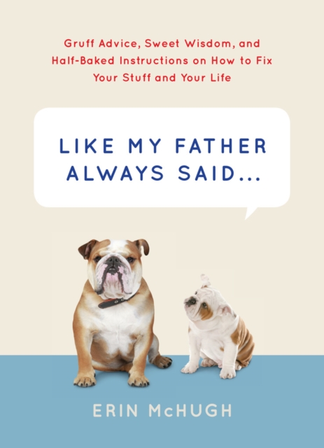 Like My Father Always Said... : Gruff Advice, Sweet Wisdom, and Half-Baked Instructions on How to Fix Your Stuff and Your Life, Hardback Book