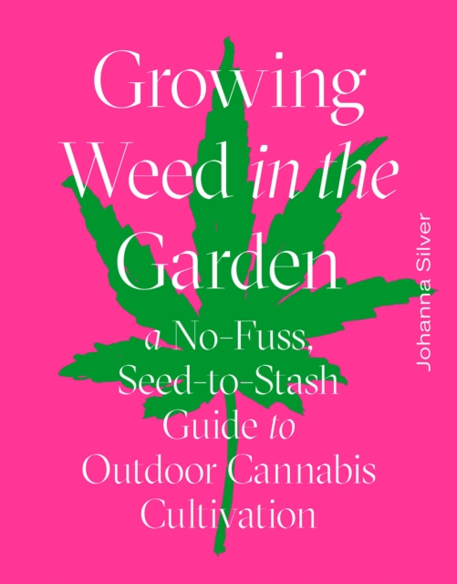 Growing Weed in the Garden : A No-Fuss, Seed-to-Stash Guide to Outdoor Cannabis Cultivation, Hardback Book
