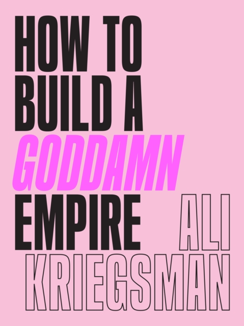 How to Build a Goddamn Empire : Advice on Creating Your Brand with High-Tech Smarts, Elbow Grease, Infinite Hustle, and a Whole Lotta Heart, Hardback Book