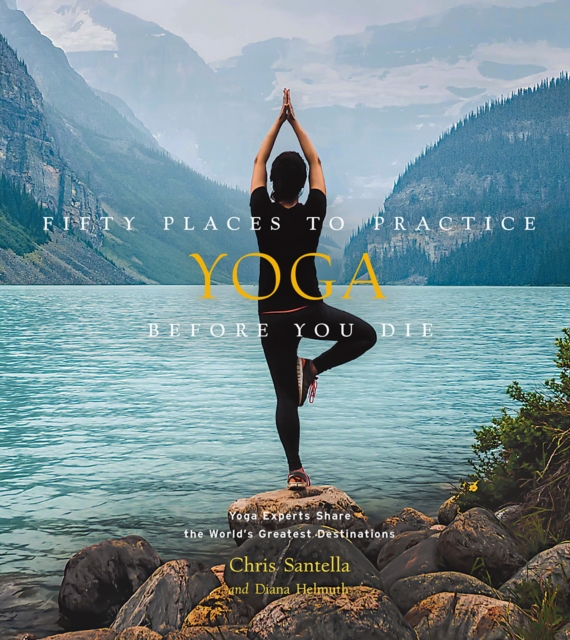 Fifty Places to Practice Yoga Before You Die : Yoga Experts Share the World’s Greatest Destinations, Hardback Book