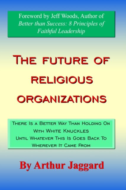 The Future of Religious Organizations : There Is a Better Way Than Holding On With White Knuckles Until Whatever This Is Goes Back To Wherever It Came From, Hardback Book