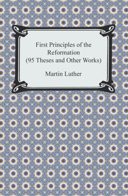 First Principles of the Reformation (95 Theses and Other Works), EPUB eBook