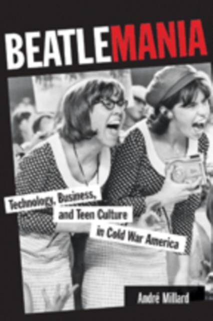 Beatlemania : Technology, Business, and Teen Culture in Cold War America, Hardback Book