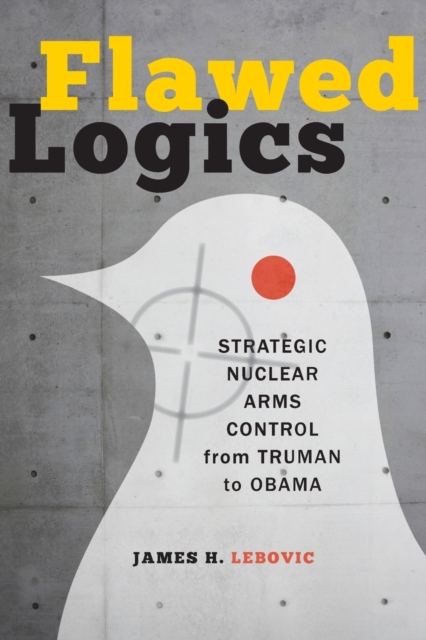 Flawed Logics : Strategic Nuclear Arms Control from Truman to Obama, Paperback / softback Book