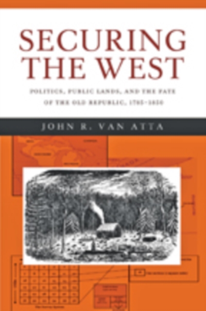 Securing the West : Politics, Public Lands, and the Fate of the Old Republic, 1785-1850, Hardback Book