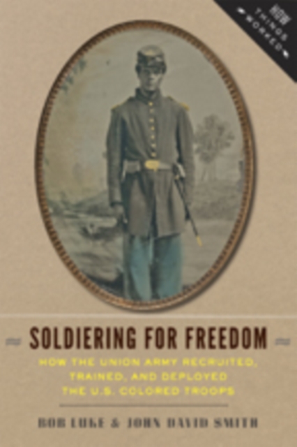 Soldiering for Freedom : How the Union Army Recruited, Trained, and Deployed the U.S. Colored Troops, Hardback Book