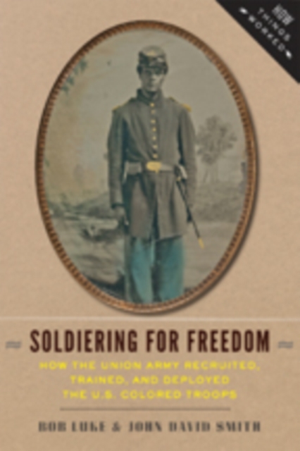 Soldiering for Freedom : How the Union Army Recruited, Trained, and Deployed the U.S. Colored Troops, Paperback / softback Book