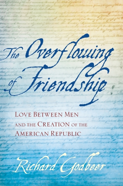 The Overflowing of Friendship : Love between Men and the Creation of the American Republic, Paperback / softback Book