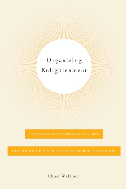 Organizing Enlightenment : Information Overload and the Invention of the Modern Research University, Paperback / softback Book