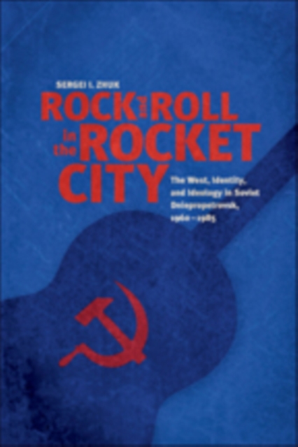 Rock and Roll in the Rocket City : The West, Identity, and Ideology in Soviet Dniepropetrovsk, 1960-1985, Paperback / softback Book