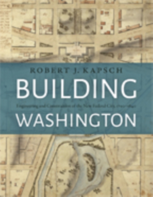 Building Washington : Engineering and Construction of the New Federal City, 1790 1840, Hardback Book