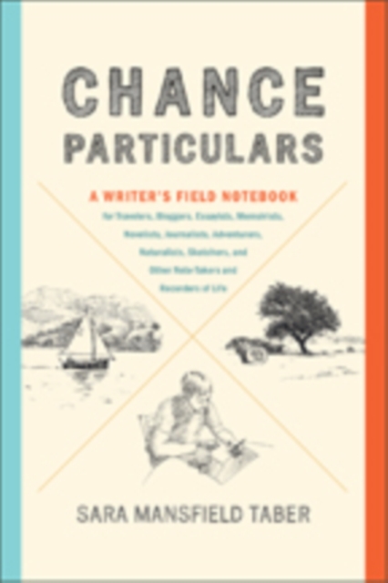 Chance Particulars : A Writer's Field Notebook for Travelers, Bloggers, Essayists, Memoirists, Novelists, Journalists, Adventurers, Naturalists, Sketchers, and Other Note-Takers and Recorders of Life, Paperback / softback Book