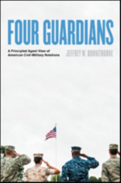 Four Guardians : A Principled Agent View of American Civil-Military Relations, Hardback Book