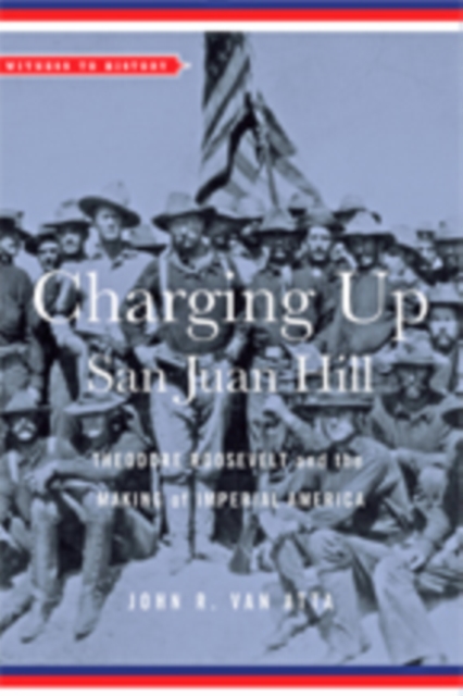Charging Up San Juan Hill : Theodore Roosevelt and the Making of Imperial America, Hardback Book