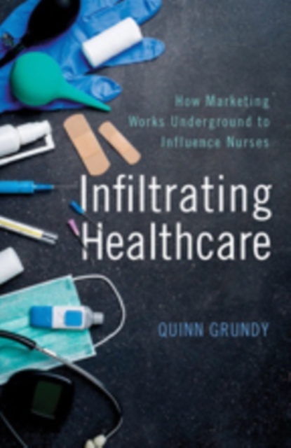 Infiltrating Healthcare : How Marketing Works Underground to Influence Nurses, Hardback Book