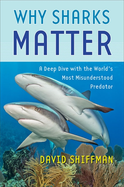 Why Sharks Matter : A Deep Dive with the World's Most Misunderstood Predator, Hardback Book