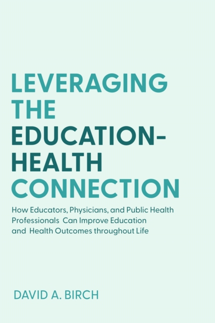 Leveraging the Education-Health Connection : How Educators, Physicians, and Public Health Professionals Can Improve Education and Health Outcomes throughout Life, Paperback / softback Book