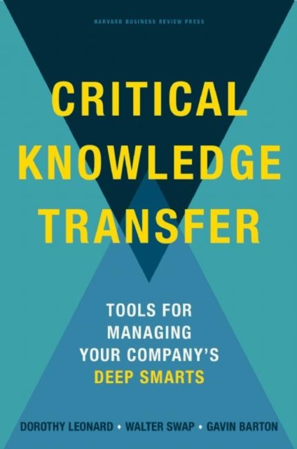 Critical Knowledge Transfer : Tools for Managing Your Company's Deep Smarts, Hardback Book