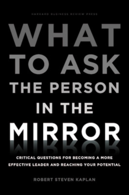 What to Ask the Person in the Mirror : Critical Questions for Becoming a More Effective Leader and Reaching Your Potential, Hardback Book