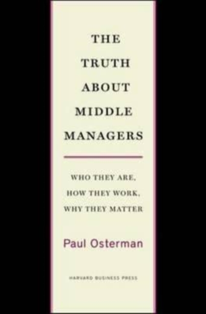 The Truth About Middle Managers : Who They Are, How They Work, Why They Matter, Hardback Book