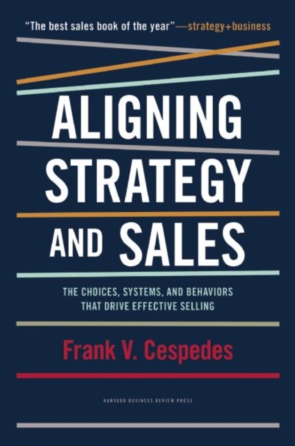 Aligning Strategy and Sales : The Choices, Systems, and Behaviors That Drive Effective Selling, Hardback Book