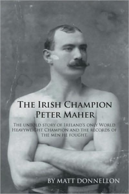 The Irish Champion Peter Maher : The Untold Story of Ireland's Only World Heavyweight Champion and the Records of the Men He Fought, Paperback / softback Book