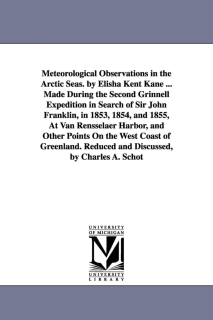 Meteorological Observations in the Arctic Seas. by Elisha Kent Kane ... Made During the Second Grinnell Expedition in Search of Sir John Franklin, in 1853, 1854, and 1855, At Van Rensselaer Harbor, an, Paperback / softback Book