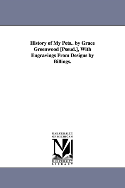 History of My Pets.. by Grace Greenwood [Pseud.], With Engravings From Designs by Billings., Paperback / softback Book