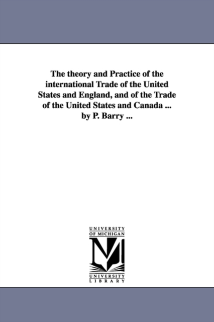 The theory and Practice of the international Trade of the United States and England, and of the Trade of the United States and Canada ... by P. Barry ..., Paperback / softback Book