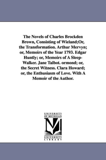 The Novels of Charles Brockden Brown, Consisting of Wieland;Or, the Transformation. Arthur Mervyn; or, Memoirs of the Year 1793. Edgar Huntly; or, Memoirs of A Sleep-Walker. Jane Talbot. ormond; or, t, Paperback / softback Book
