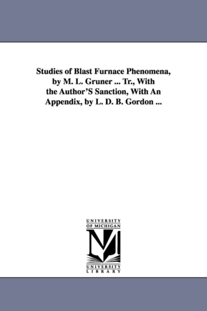 Studies of Blast Furnace Phenomena, by M. L. Gruner ... Tr., With the Author'S Sanction, With An Appendix, by L. D. B. Gordon ..., Paperback / softback Book