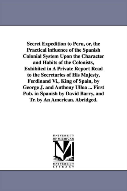 Secret Expedition to Peru, or, the Practical influence of the Spanish Colonial System Upon the Character and Habits of the Colonists, Exhibited in A Private Report Read to the Secretaries of His Majes, Paperback / softback Book