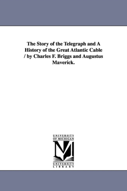 The Story of the Telegraph and a History of the Great Atlantic Cable / By Charles F. Briggs and Augustus Maverick., Paperback / softback Book