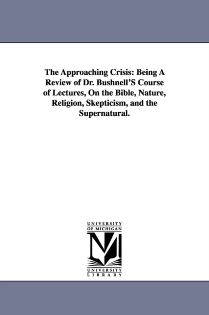 The Approaching Crisis : Being A Review of Dr. Bushnell'S Course of Lectures, On the Bible, Nature, Religion, Skepticism, and the Supernatural., Paperback / softback Book