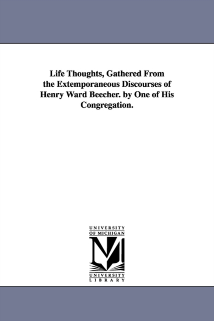 Life Thoughts, Gathered From the Extemporaneous Discourses of Henry Ward Beecher. by One of His Congregation., Paperback / softback Book