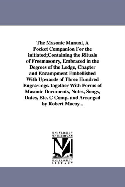 The Masonic Manual, A Pocket Companion For the initiated;Containing the Rituals of Freemasonry, Embraced in the Degrees of the Lodge, Chapter and Encampment Embellished With Upwards of Three Hundred E, Paperback / softback Book