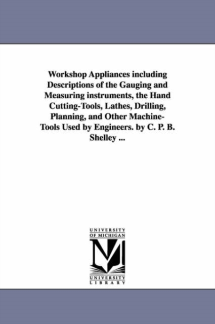 Workshop Appliances Including Descriptions of the Gauging and Measuring Instruments, the Hand Cutting-Tools, Lathes, Drilling, Planning, and Other Mac, Paperback / softback Book