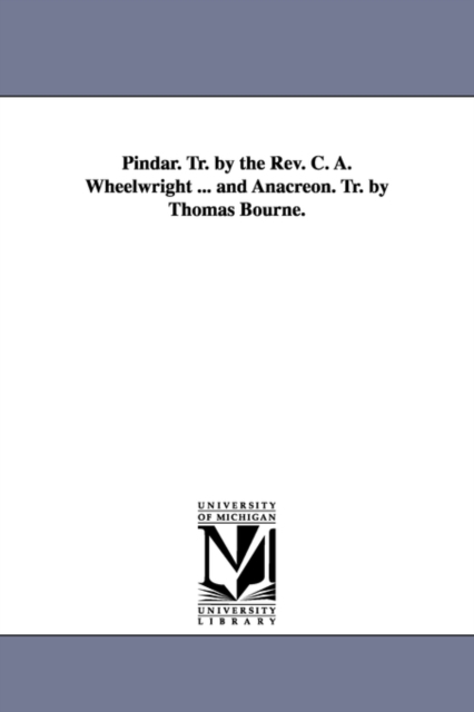 Pindar. Tr. by the Rev. C. A. Wheelwright ... and Anacreon. Tr. by Thomas Bourne., Paperback / softback Book