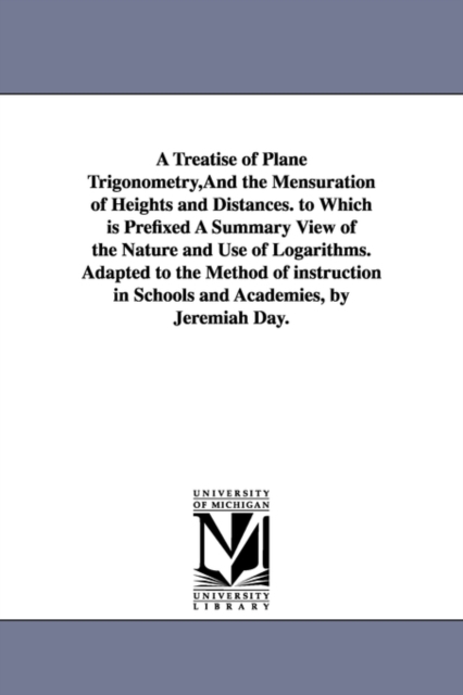 A Treatise of Plane Trigonometry, And the Mensuration of Heights and Distances. to Which is Prefixed A Summary View of the Nature and Use of Logarithms. Adapted to the Method of instruction in Schools, Paperback / softback Book