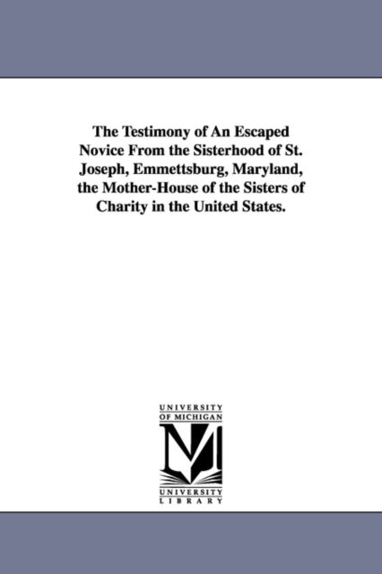 The Testimony of An Escaped Novice From the Sisterhood of St. Joseph, Emmettsburg, Maryland, the Mother-House of the Sisters of Charity in the United States., Paperback / softback Book